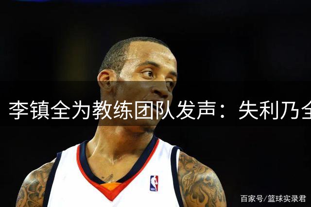 李镇全为教练团队发声：失利乃全队之责 非一人之过