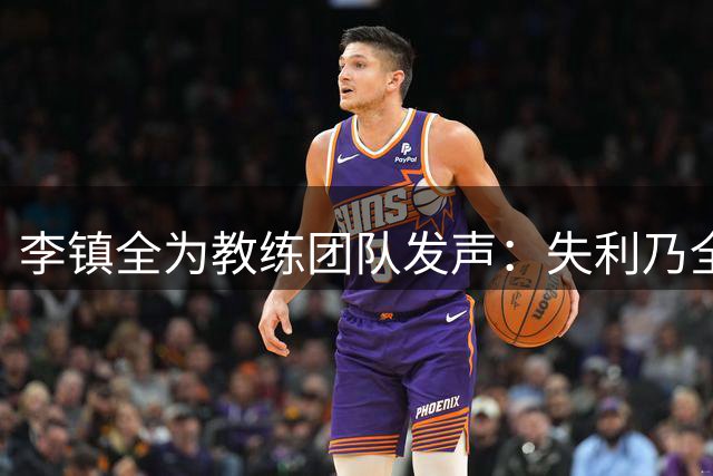 李镇全为教练团队发声：失利乃全队之责 非一人之过