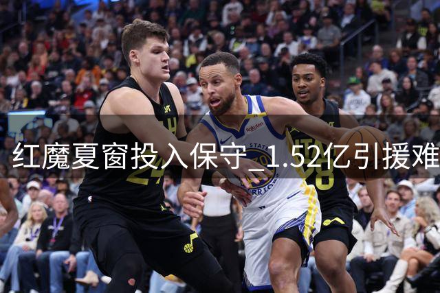 红魔夏窗投入保守 1.52亿引援难解阵容痼疾